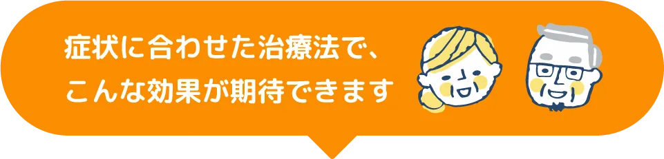 症状に合わせた治療法で、こんな効果が期待できます
